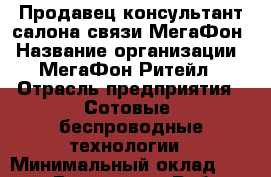 Продавец-консультант салона связи МегаФон › Название организации ­ МегаФон Ритейл › Отрасль предприятия ­ Сотовые, беспроводные технологии › Минимальный оклад ­ 25 000 - Все города Работа » Вакансии   . Алтайский край